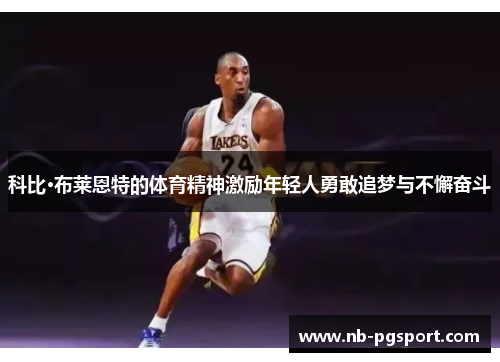 科比·布莱恩特的体育精神激励年轻人勇敢追梦与不懈奋斗 科比·布莱恩特的体育精神激励年轻人勇敢追梦与不懈奋斗