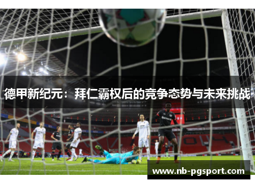 德甲新纪元:拜仁霸权后的竞争态势与未来挑战 德甲新纪元:拜仁霸权后的竞争态势与未来挑战