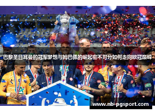 巴黎圣日耳曼的冠军梦想与姆巴佩的崛起密不可分如何走向欧冠巅峰 巴黎圣日耳曼的冠军梦想与姆巴佩的崛起密不可分如何走向欧冠巅峰