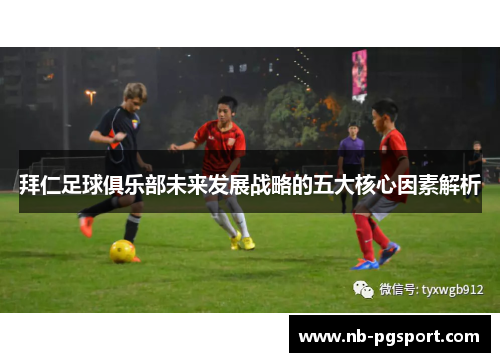 拜仁足球俱乐部未来发展战略的五大核心因素解析 拜仁足球俱乐部未来发展战略的五大核心因素解析
