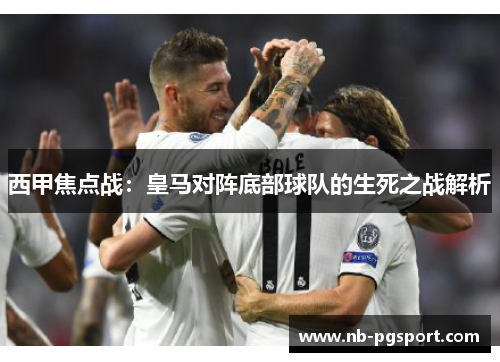 西甲焦点战:皇马对阵底部球队的生死之战解析 西甲焦点战:皇马对阵底部球队的生死之战解析