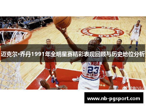 迈克尔·乔丹1991年全明星赛精彩表现回顾与历史地位分析 迈克尔·乔丹1991年全明星赛精彩表现回顾与历史地位分析