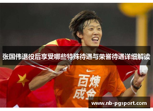 张国伟退役后享受哪些特殊待遇与荣誉待遇详细解读 张国伟退役后享受哪些特殊待遇与荣誉待遇详细解读